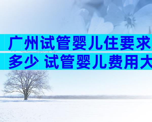 广州试管婴儿住要求多少 试管婴儿费用大概要多少钱